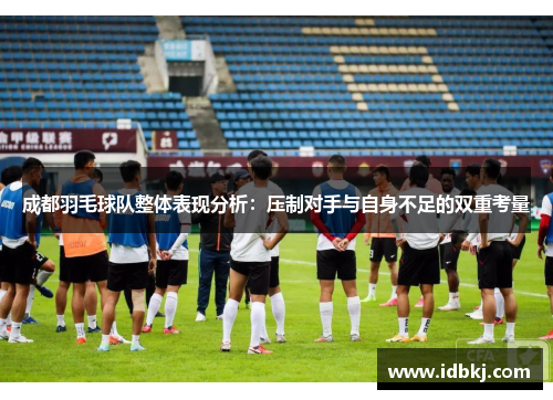 成都羽毛球队整体表现分析：压制对手与自身不足的双重考量