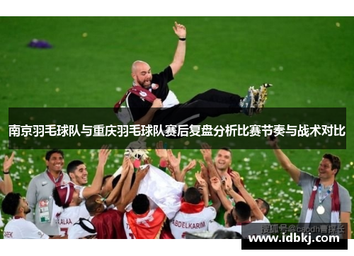 南京羽毛球队与重庆羽毛球队赛后复盘分析比赛节奏与战术对比