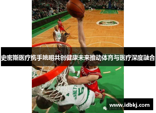 史密斯医疗携手姚明共创健康未来推动体育与医疗深度融合