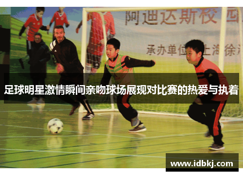 足球明星激情瞬间亲吻球场展现对比赛的热爱与执着