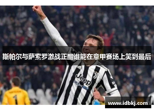 斯帕尔与萨索罗激战正酣谁能在意甲赛场上笑到最后